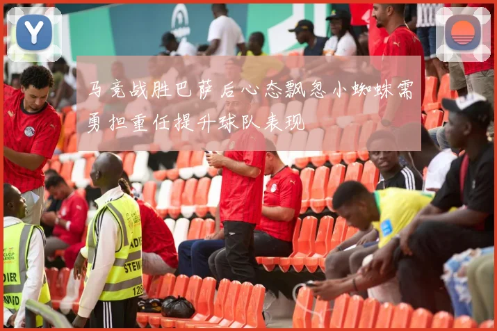 马竞战胜巴萨后心态飘忽小蜘蛛需勇担重任提升球队表现
