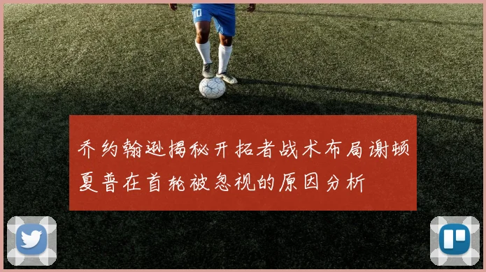 乔约翰逊揭秘开拓者战术布局谢顿夏普在首轮被忽视的原因分析