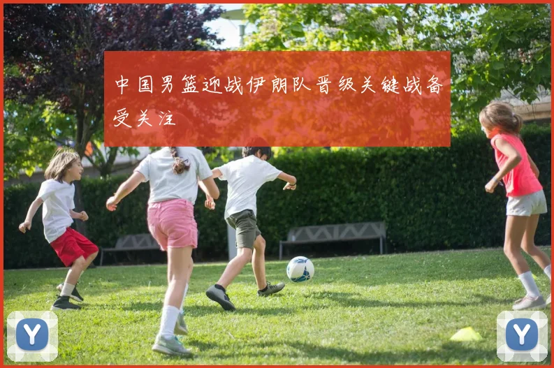 中国男篮迎战伊朗队晋级关键战备受关注