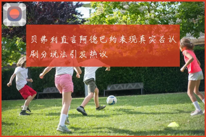贝弗利直言阿德巴约表现真实否认刷分说法引发热议