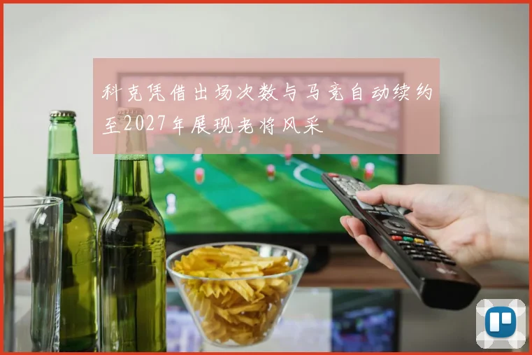 科克凭借出场次数与马竞自动续约至2027年展现老将风采