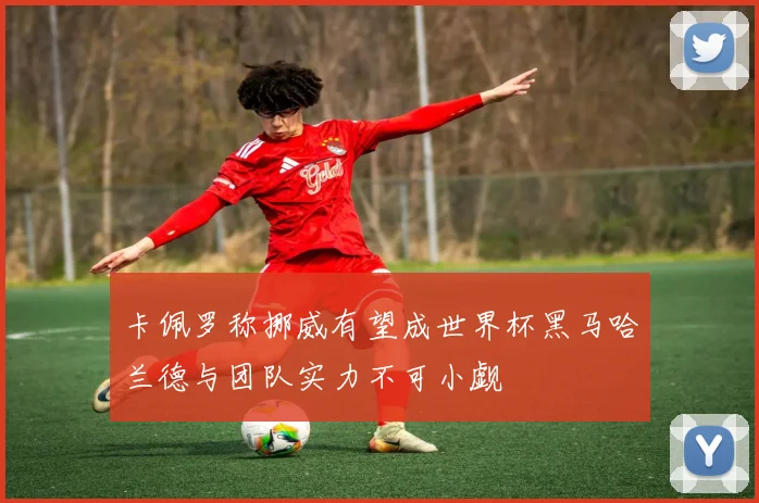 卡佩罗称挪威有望成世界杯黑马哈兰德与团队实力不可小觑