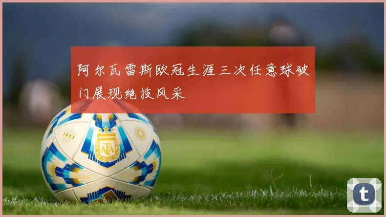阿尔瓦雷斯欧冠生涯三次任意球破门展现绝技风采