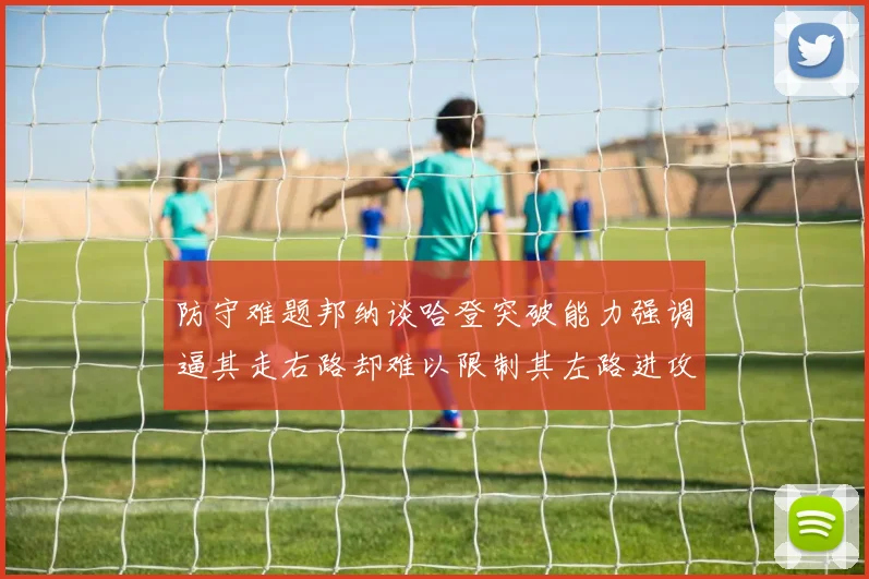 防守难题邦纳谈哈登突破能力强调逼其走右路却难以限制其左路进攻