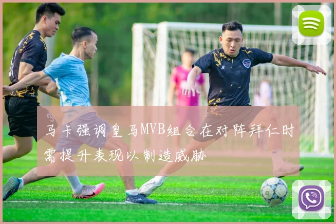 马卡强调皇马MVB组合在对阵拜仁时需提升表现以制造威胁