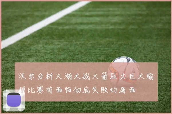 沃尔分析火湖大战火箭压力巨大输掉比赛将面临彻底失败的局面