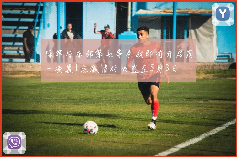 绿军与东部第七争夺战即将开启周一凌晨1点激情对决直至5月3日