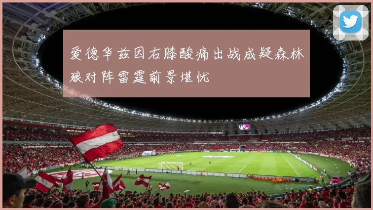 爱德华兹因右膝酸痛出战成疑森林狼对阵雷霆前景堪忧