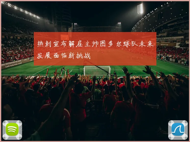 热刺宣布解雇主帅图多尔球队未来发展面临新挑战