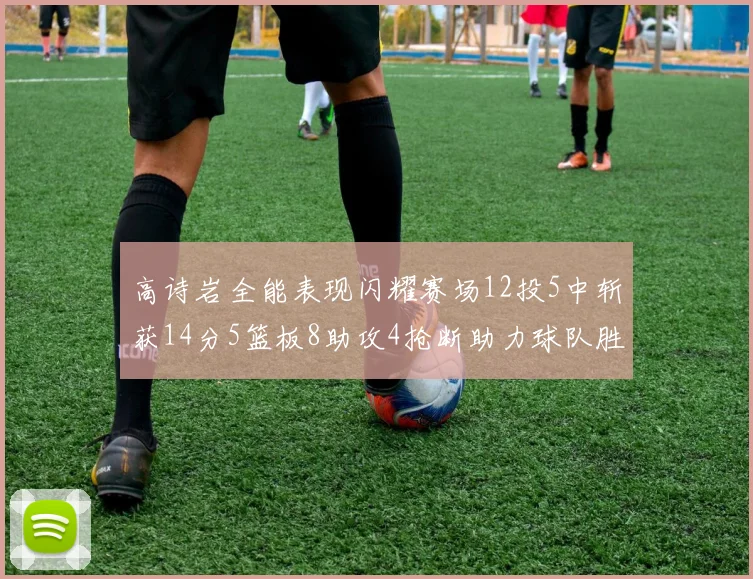 高诗岩全能表现闪耀赛场12投5中斩获14分5篮板8助攻4抢断助力球队胜利