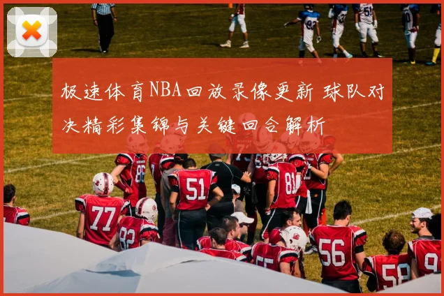 极速体育NBA回放录像更新 球队对决精彩集锦与关键回合解析