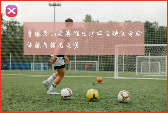 鲁能泰山近赛程出炉四场硬仗考验体能与排名走势